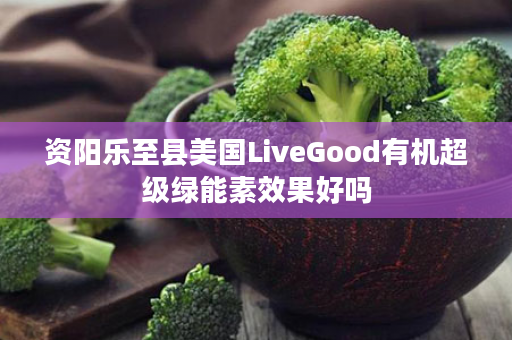资阳乐至县美国LiveGood有机超级绿能素效果好吗