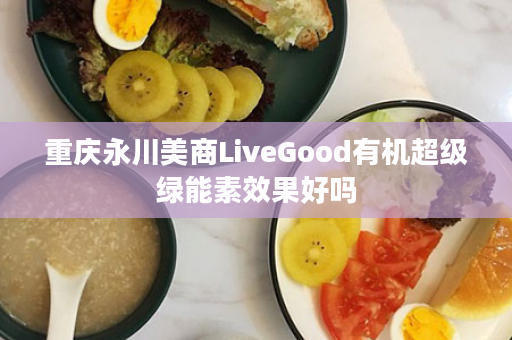 重庆永川美商LiveGood有机超级绿能素效果好吗