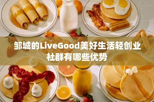 邹城的LiveGood美好生活轻创业社群有哪些优势