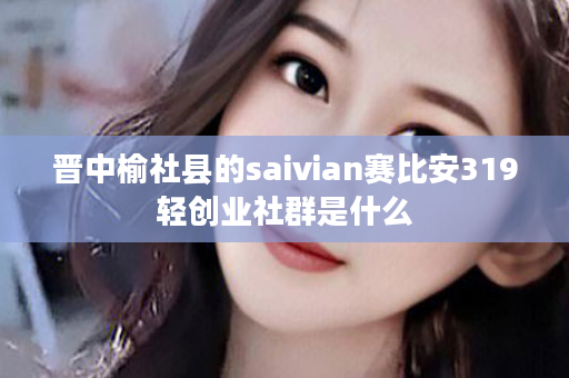 晋中榆社县的saivian赛比安319轻创业社群是什么