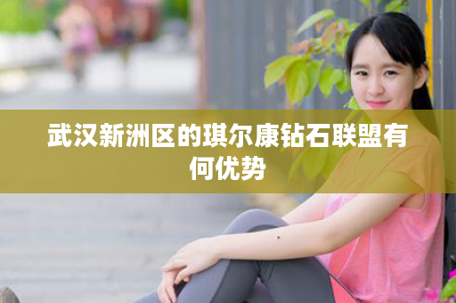 武汉新洲区的琪尔康钻石联盟有何优势