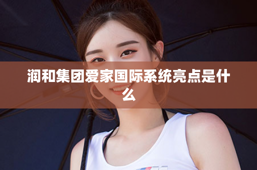 润和集团爱家国际系统亮点是什么