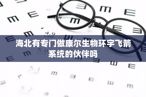 海北有专门做康尔生物环宇飞箭系统的伙伴吗