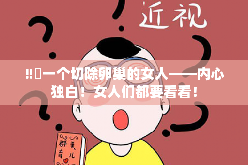 ‼️一个切除卵巢的女人——内心独白！女人们都要看看！