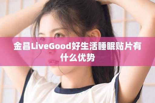 金昌LiveGood好生活睡眠贴片有什么优势