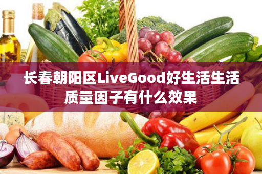 长春朝阳区LiveGood好生活生活质量因子有什么效果