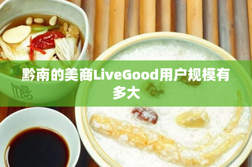 黔南的美商LiveGood用户规模有多大
