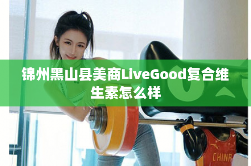 锦州黑山县美商LiveGood复合维生素怎么样