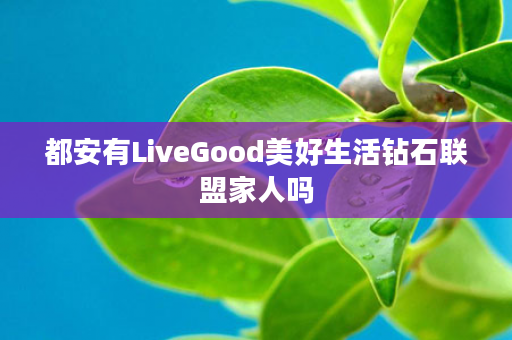 都安有LiveGood美好生活钻石联盟家人吗