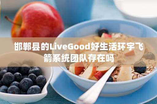 邯郸县的LiveGood好生活环宇飞箭系统团队存在吗
