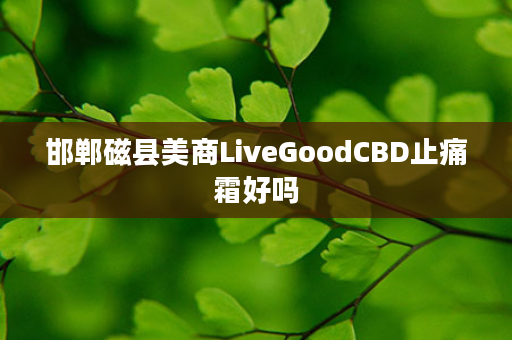 邯郸磁县美商LiveGoodCBD止痛霜好吗