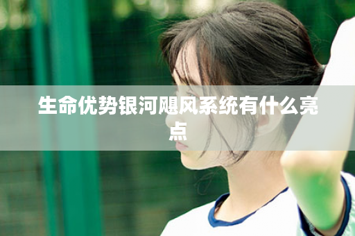 生命优势银河飓风系统有什么亮点