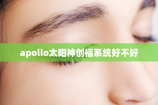 apollo太阳神创福系统好不好