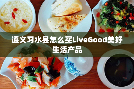 遵义习水县怎么买LiveGood美好生活产品