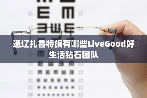 通辽扎鲁特旗有哪些LiveGood好生活钻石团队