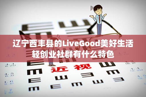 辽宁西丰县的LiveGood美好生活轻创业社群有什么特色