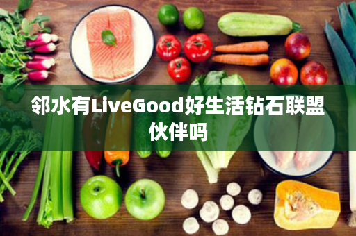 邻水有LiveGood好生活钻石联盟伙伴吗
