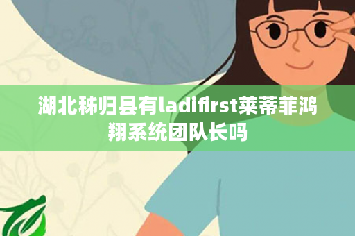 湖北秭归县有ladifirst莱蒂菲鸿翔系统团队长吗
