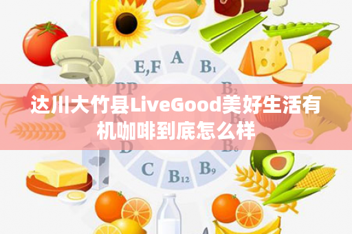 达川大竹县LiveGood美好生活有机咖啡到底怎么样