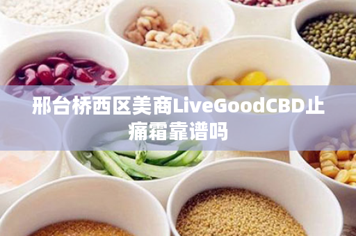 邢台桥西区美商LiveGoodCBD止痛霜靠谱吗