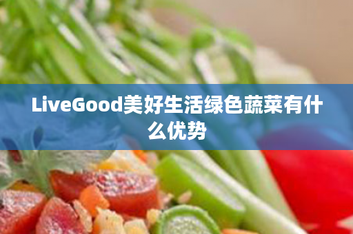 LiveGood美好生活绿色蔬菜有什么优势