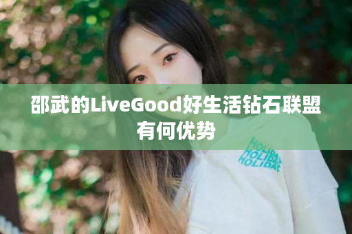 邵武的LiveGood好生活钻石联盟有何优势