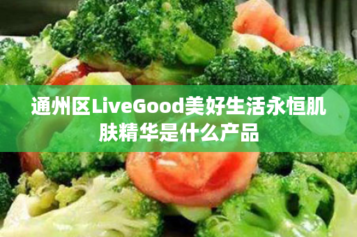 通州区LiveGood美好生活永恒肌肤精华是什么产品