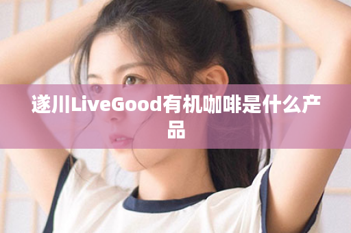 遂川LiveGood有机咖啡是什么产品
