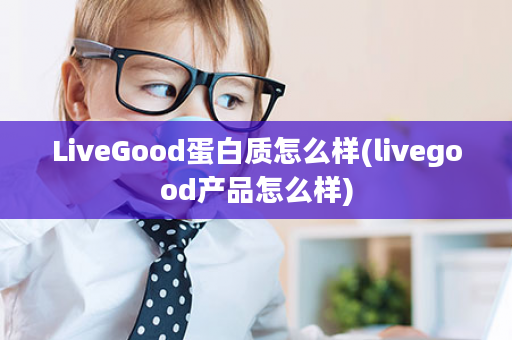 LiveGood蛋白质怎么样(livegood产品怎么样)