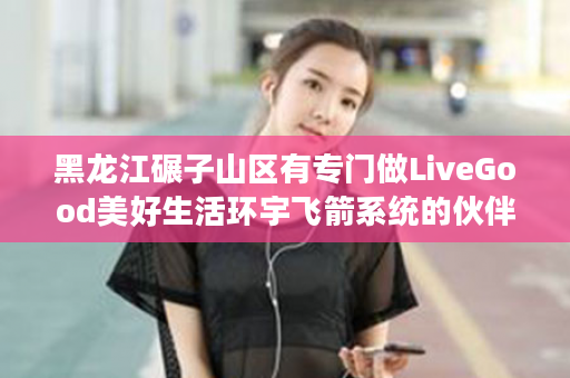 黑龙江碾子山区有专门做LiveGood美好生活环宇飞箭系统的伙伴吗