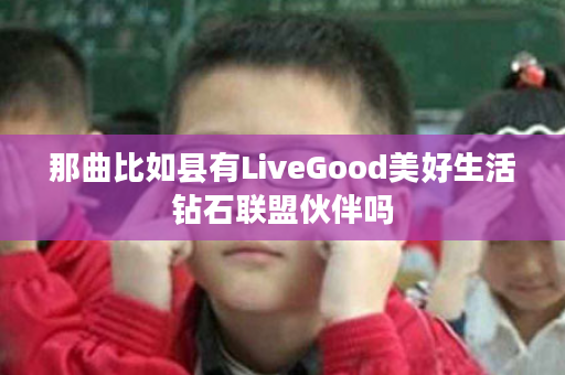 那曲比如县有LiveGood美好生活钻石联盟伙伴吗
