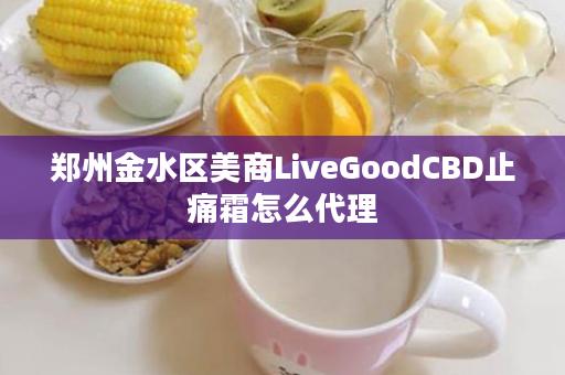 郑州金水区美商LiveGoodCBD止痛霜怎么代理