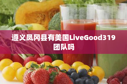 遵义凤冈县有美国LiveGood319团队吗