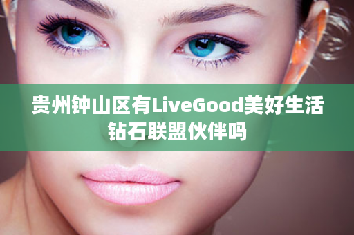 贵州钟山区有LiveGood美好生活钻石联盟伙伴吗