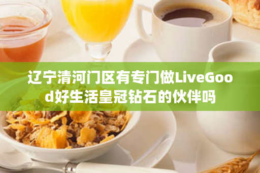 辽宁清河门区有专门做LiveGood好生活皇冠钻石的伙伴吗