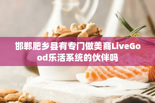邯郸肥乡县有专门做美商LiveGood乐活系统的伙伴吗