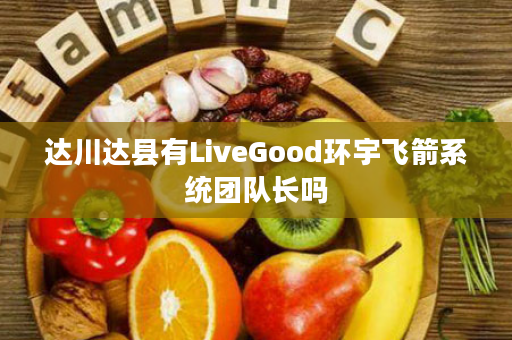 达川达县有LiveGood环宇飞箭系统团队长吗