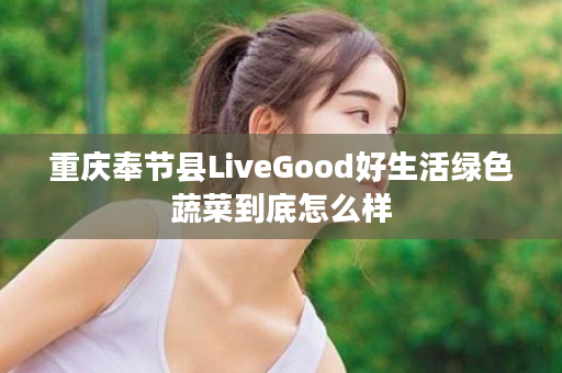 重庆奉节县LiveGood好生活绿色蔬菜到底怎么样