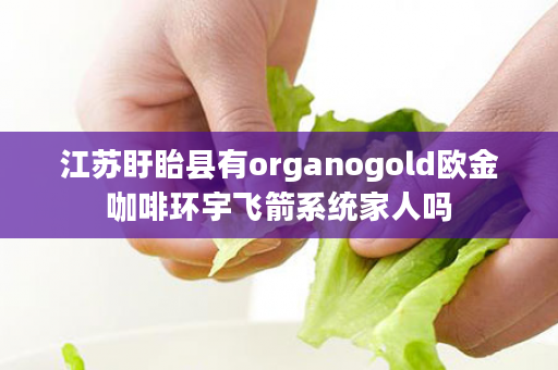 江苏盱眙县有organogold欧金咖啡环宇飞箭系统家人吗