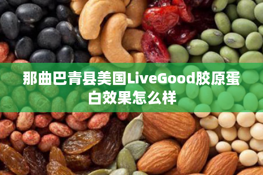 那曲巴青县美国LiveGood胶原蛋白效果怎么样