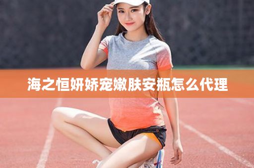 海之恒妍娇宠嫩肤安瓶怎么代理