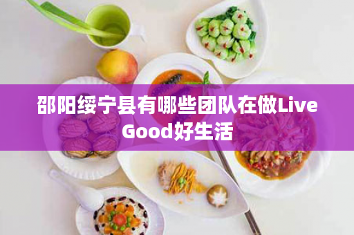邵阳绥宁县有哪些团队在做LiveGood好生活