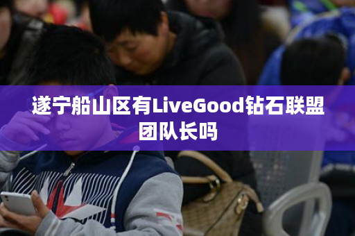 遂宁船山区有LiveGood钻石联盟团队长吗