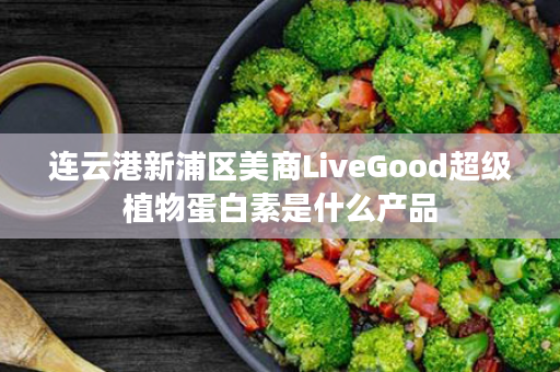 连云港新浦区美商LiveGood超级植物蛋白素是什么产品