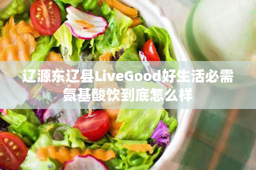 辽源东辽县LiveGood好生活必需氨基酸饮到底怎么样