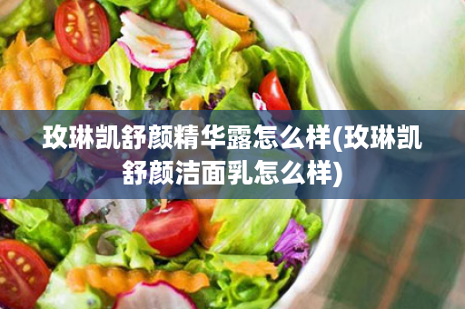 玫琳凯舒颜精华露怎么样(玫琳凯舒颜洁面乳怎么样)