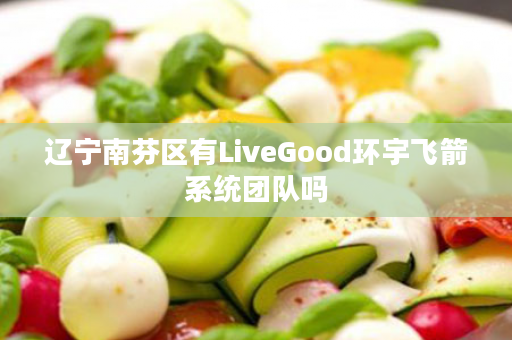 辽宁南芬区有LiveGood环宇飞箭系统团队吗
