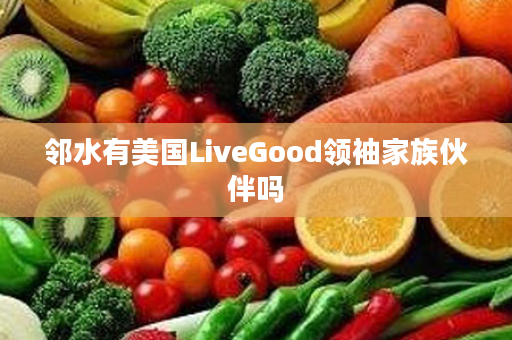邻水有美国LiveGood领袖家族伙伴吗