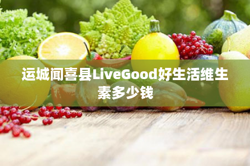 运城闻喜县LiveGood好生活维生素多少钱