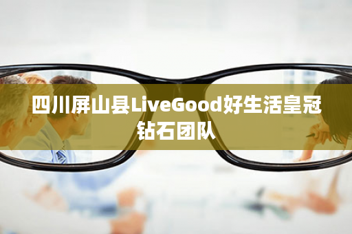 四川屏山县LiveGood好生活皇冠钻石团队